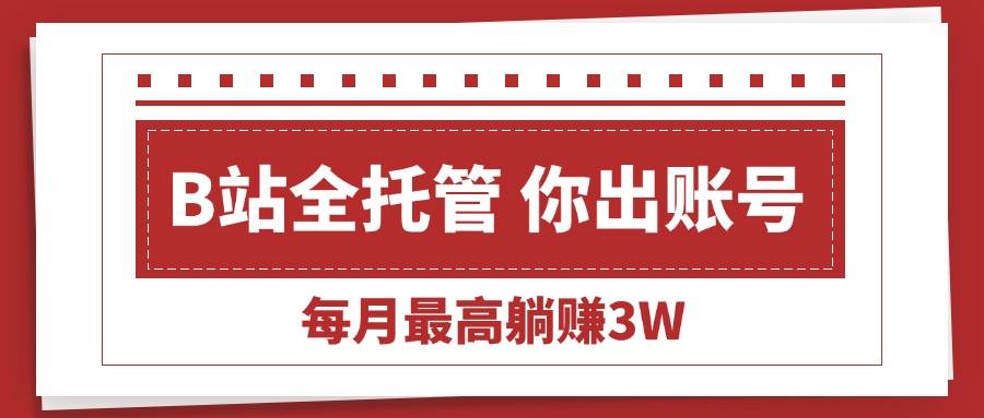 （15547期）【B站全程托管 】你出账号，我来运营，每月最高躺赚3W|学课链网创