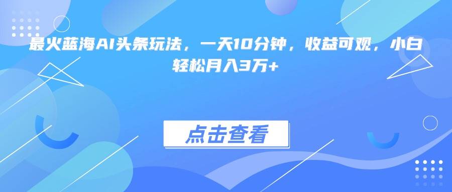 （15113期）最火蓝海AI头条玩法，一天10分钟，收益可观，小白轻松月入3万+|学课链网创