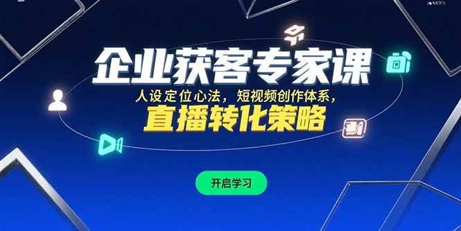 （15397期）企业获客专家课，人设定位心法，短视频创作体系，直播转化策略|学课链网创