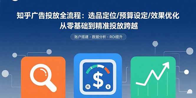 （15774期）知乎广告投放全流程：选品定位/预算设定/效果优化 从零基础到精准投放跨越|学课链网创