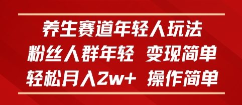 养生赛道年轻人玩法，粉丝人群年轻，变现简单，轻松月入2w+，操作简单|学课链网创