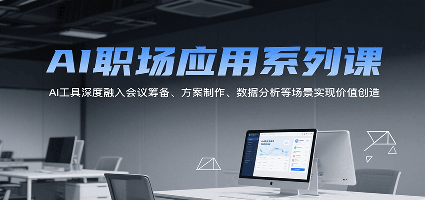 AI职场应用系列课，AI工具深度融入会议筹备、方案制作、数据分析等场景实现价值创造|学课链网创