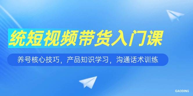 （15091期）短视频带货入门课，养号核心技巧，产品知识学习，沟通话术训练|学课链网创
