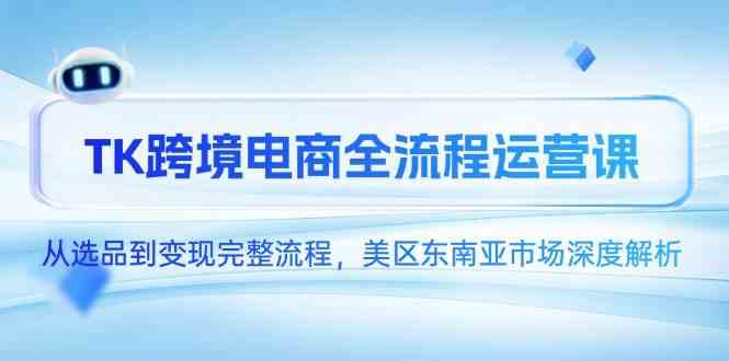 TK跨境电商全流程运营课，从选品到变现完整流程，美区东南亚市场深度解析|学课链网创