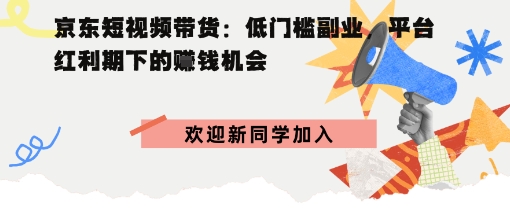 京东短视频带货：低门槛副业，平台红利期下的賺钱机会|学课链网创