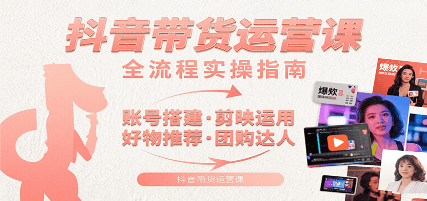 抖音带货运营课：含账号搭建、剪映运用、好物推荐、团购达人等内容，教你玩转抖音|学课链网创