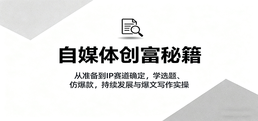 自媒体创富秘籍:从准备到IP赛道确定,学选题、仿爆款,持续发展与爆文写作实操|学课链网创