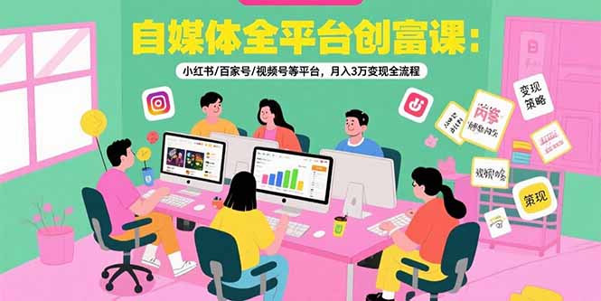 自媒体全平台创富课：小红书/百家号/视频号等平台，月入3万变现全流程|学课链网创