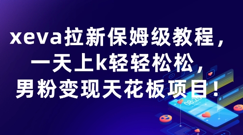 xeva拉新保姆级教程，一天上k轻轻松松，男粉变现天花板项目|学课链网创