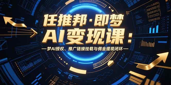 （15467期）任推邦·即梦AI变现课：梦AI授权、推广链接挂载与佣金提现闭环|学课链网创