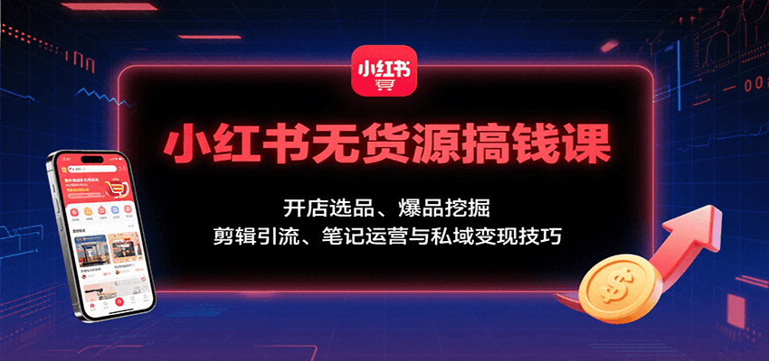 小红书无货源搞钱课：开店选品、爆品挖掘，剪辑引流、笔记运营与私域变现技巧|学课链网创