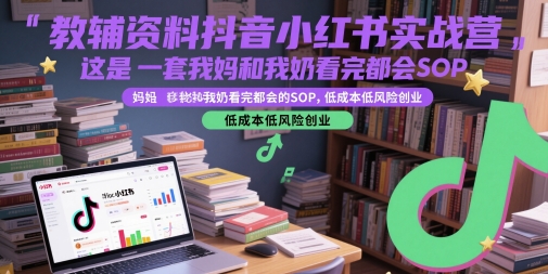 教辅资料抖音小红书实战营，这是一套我妈和我奶看完都会的SOP，低成本低风险创业|学课链网创