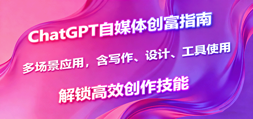 ChatGPT自媒体创富指南,多场景应用,含写作、设计、工具使用,解锁高效创作技能|学课链网创