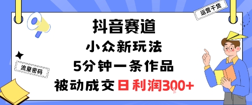 抖音赛道:小众新玩法,5分钟一条作品,被动成交,日利润3张|学课链网创