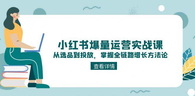 （15022期）小红书爆量运营实战课：从选品到投放，掌握全链路增长方法论|学课链网创