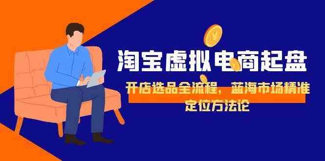 淘宝虚拟电商起盘，开店选品全流程，蓝海市场精准定位方法论|学课链网创
