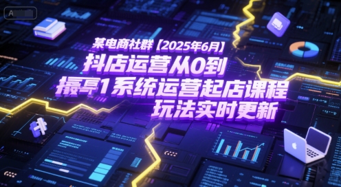 某电商社群【2025年6月】抖店运营从0到1系统运营起店课程，抖店最新玩法实时更新|学课链网创