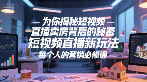 为你揭秘短视频直播卖房背后的秘密，短视频直播新玩法，每个人的营销必修课|学课链网创