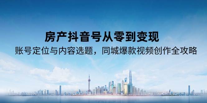 房产抖音号从零到变现，账号定位与内容选题，同城爆款视频创作全攻略|学课链网创