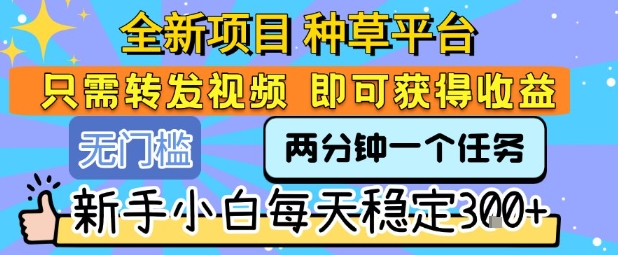 全新项目 种草平台 只需要转发任务视频 即可获得收益 新手小白每天稳定3张+【揭秘】|学课链网创