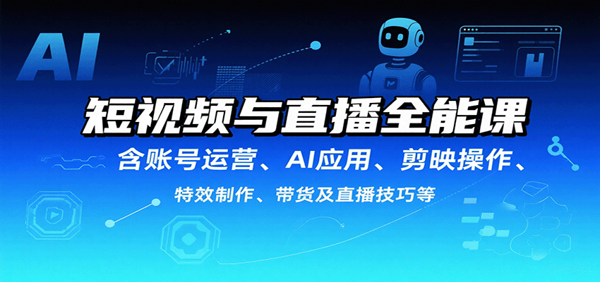 短视频与直播全能课,含账号运营、AI应用、剪映操作、特效制作、带货及直播技巧等|学课链网创
