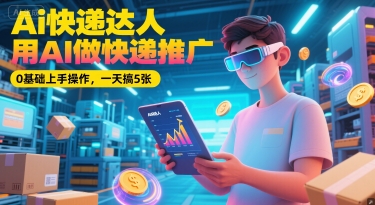 Ai快递达人，用AI做快递推广，0基础上手操作，一天搞5张|学课链网创