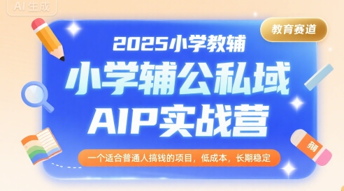 2025小学教辅公私域AIP实战营，一个适合普通人搞钱的项目，低成本，长期稳定|学课链网创
