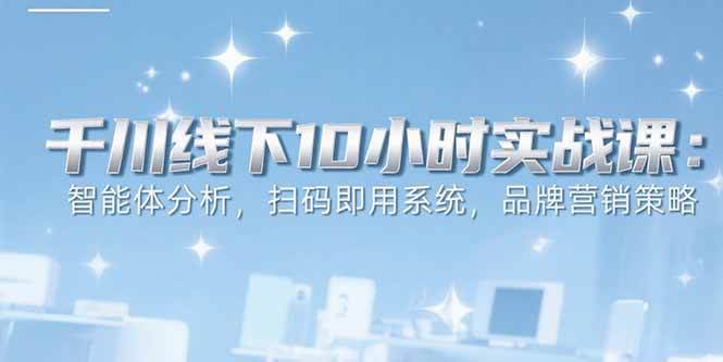 （15450期）6月千川线下10小时实战课：智能体分析，扫码即用系统，品牌营销策略|学课链网创