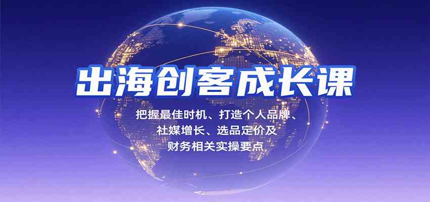 出海创客成长课，把握最佳时机、打造个人品牌、社媒增长、选品定价及财务相关实操要点|学课链网创
