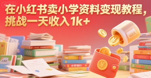 在小红书卖小学资料变现教程，挑战一天收入1k+|学课链网创