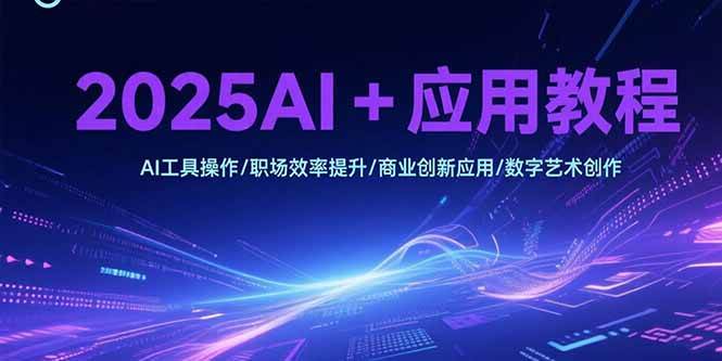 （15378期）2025AI+应用教程，AI工具操作/职场效率提升/商业创新应用/数字艺术创作|学课链网创