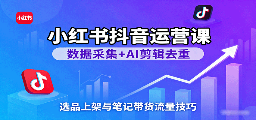 小红书抖音运营课:数据采集+AI剪辑去重,选品上架与笔记带货流量技巧|学课链网创