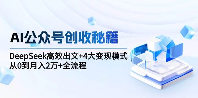 AI公众号创收秘籍：DeepSeek高效出文+4大变现模式，从0到月入2万+全流程|学课链网创
