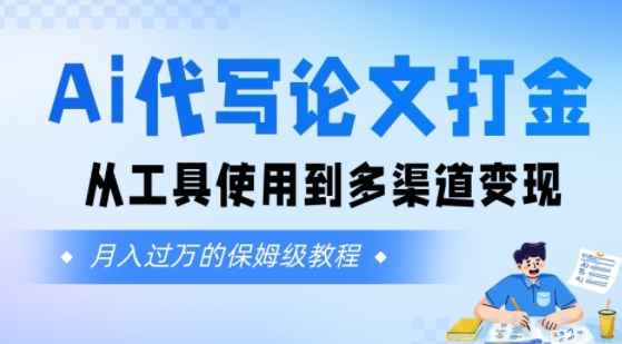 Ai代写论文打金，月入五位数，从工具使用到多渠道变现(保姆级教程)|学课链网创