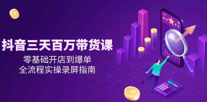 抖音三天百万带货课，零基础开店到爆单，全流程实操录屏指南|学课链网创