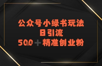 日引流500+精准创业粉，公众号小绿书玩法|学课链网创