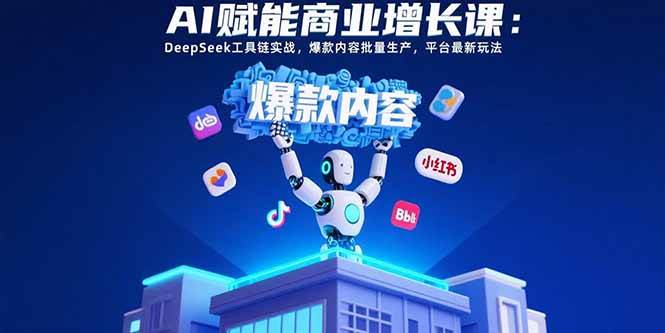 （15583期）AI赋能商业增长课：DeepSeek工具链实战，爆款内容批量生产，平台最新玩法|学课链网创