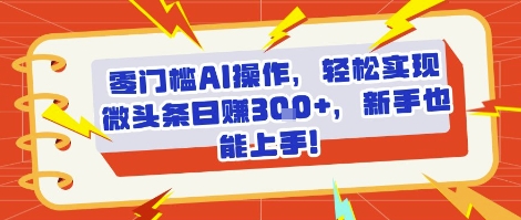 零门槛AI操作，轻松实现微头条日入3张+，新手也能上手!|学课链网创