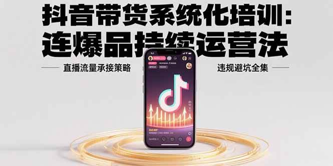 （15568期）抖音带货系统化培训：连爆品持续运营法，直播流量承接策略，违规避坑全集|学课链网创