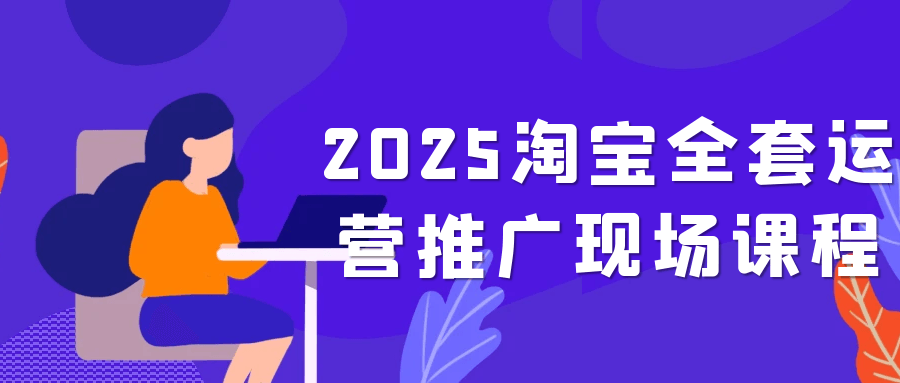 2025淘宝全套运营推广现场课程|学课链网创