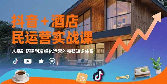 （15524期）抖音+酒店民宿运营实战课：从基础搭建到精细化运营的完整知识体系|学课链网创
