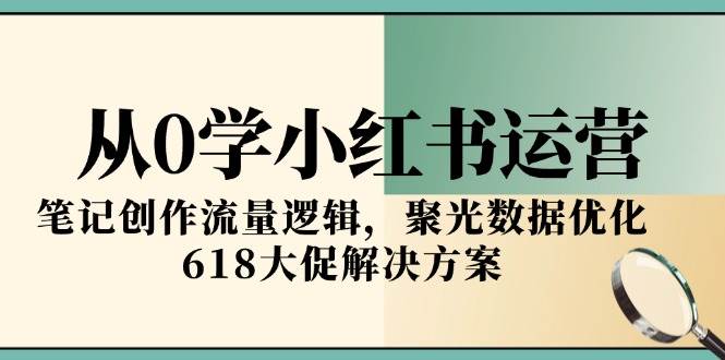 （15086期）从0学小红书运营，笔记创作流量逻辑，聚光数据优化，618大促解决方案|学课链网创