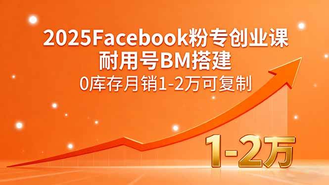 （15964期）2025Facebook粉专创业课，耐用号BM搭建，0库存月销1-2万可复制|学课链网创