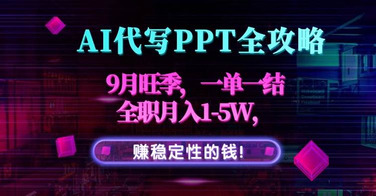 （15915期）AI代写PPT全攻略，9月旺季，一单一结，全职月入1-5W，赚稳定性的钱！|学课链网创