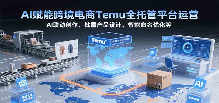AI赋能跨境电商Temu全托管平台运营，AI联动创作、批量产品设计、智能命名优化等|学课链网创