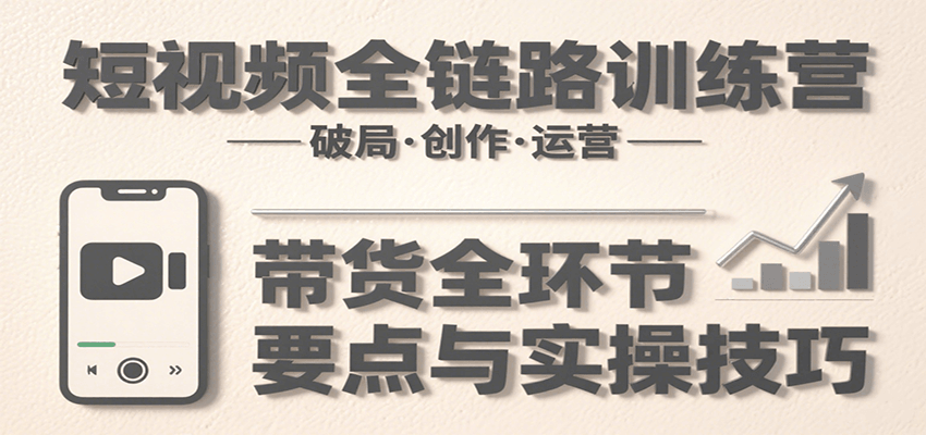 短视频全链路训练营：含破局、创作、运营、带货等多方面，详解各环节要点与实操技巧|学课链网创