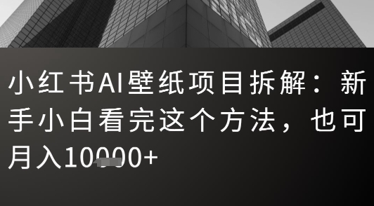 小红书AI壁纸项目拆解：新手小白看完这个方法，也可月入1w+|学课链网创
