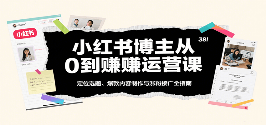 小红书博主从0到赚运营课：定位选题、爆款内容制作与涨粉接广全指南|学课链网创