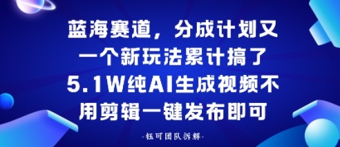 蓝海赛道,分成计划又一个新玩法累计搞了5.1W,纯AI生成视频不用剪辑一键发布即可|学课链网创