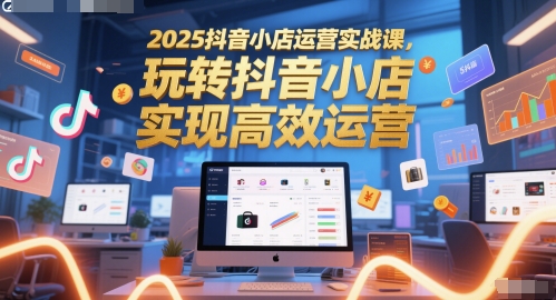 2025抖音小店运营实战课，玩转抖音小店，实现高效运营|学课链网创